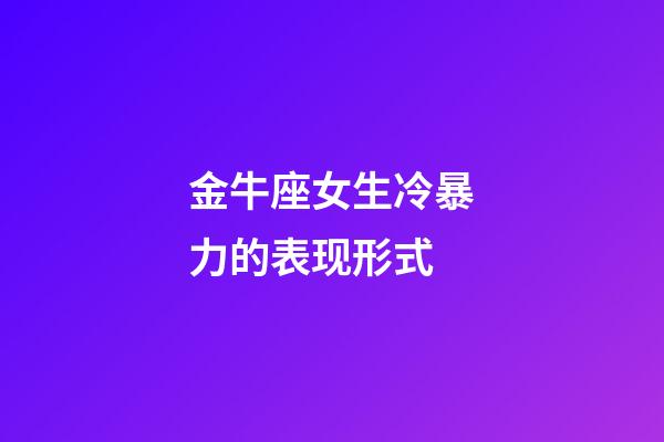 金牛座女生冷暴力的表现形式-第1张-星座运势-玄机派
