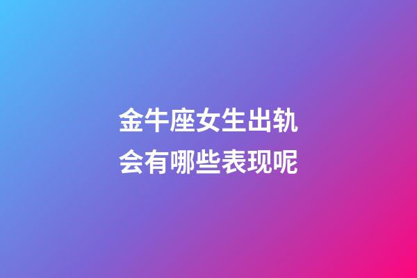 金牛座女生出轨会有哪些表现呢-第1张-星座运势-玄机派