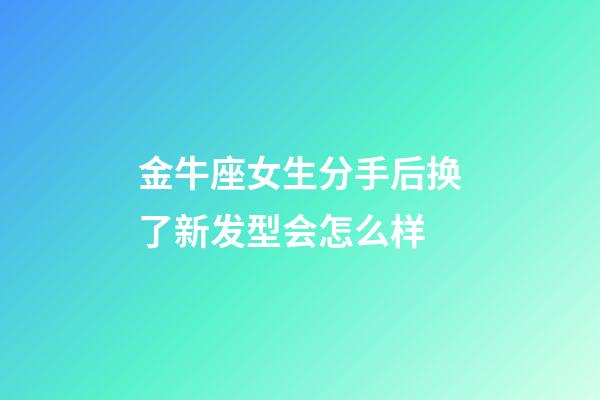 金牛座女生分手后换了新发型会怎么样-第1张-星座运势-玄机派