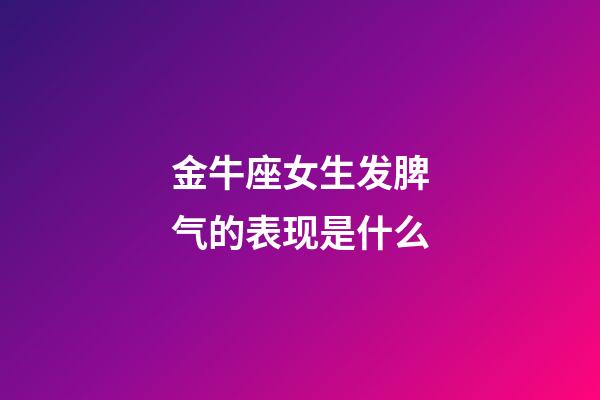 金牛座女生发脾气的表现是什么-第1张-星座运势-玄机派