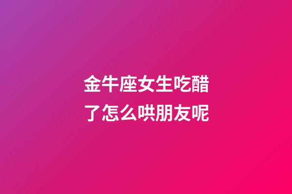 金牛座女生吃醋了怎么哄朋友呢-第1张-星座运势-玄机派