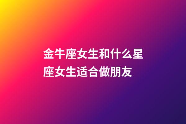 金牛座女生和什么星座女生适合做朋友-第1张-星座运势-玄机派