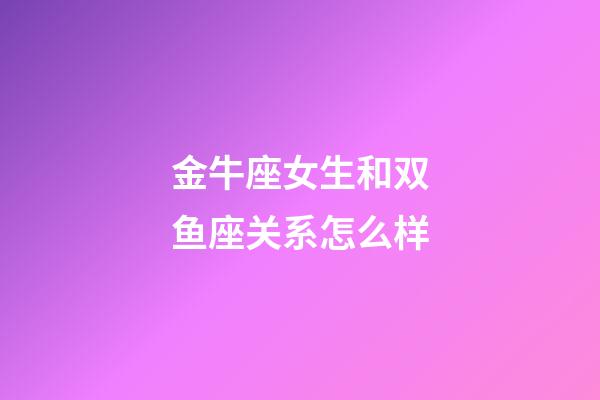 金牛座女生和双鱼座关系怎么样-第1张-星座运势-玄机派