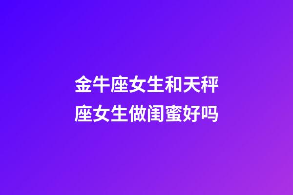 金牛座女生和天秤座女生做闺蜜好吗-第1张-星座运势-玄机派