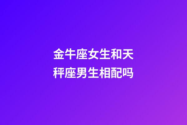 金牛座女生和天秤座男生相配吗-第1张-星座运势-玄机派