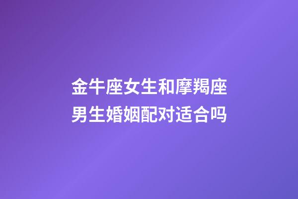 金牛座女生和摩羯座男生婚姻配对适合吗-第1张-星座运势-玄机派