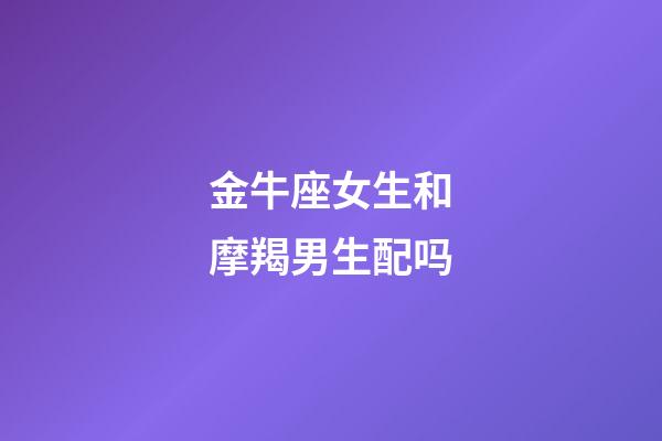 金牛座女生和摩羯男生配吗-第1张-星座运势-玄机派