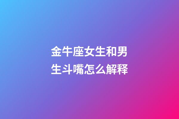 金牛座女生和男生斗嘴怎么解释-第1张-星座运势-玄机派