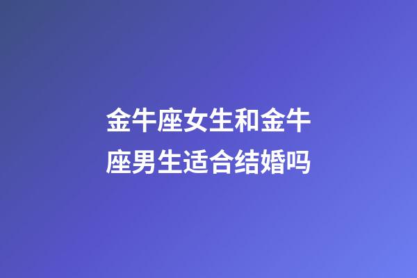金牛座女生和金牛座男生适合结婚吗-第1张-星座运势-玄机派