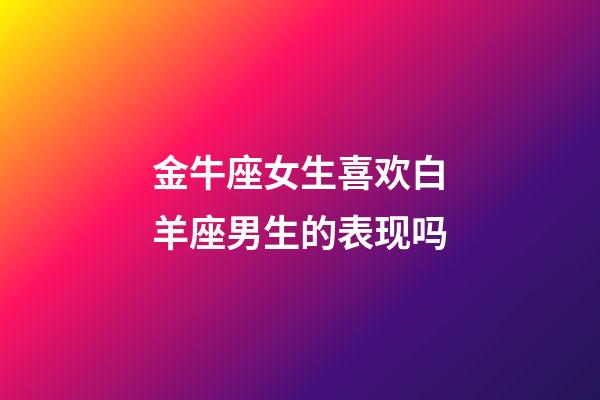 金牛座女生喜欢白羊座男生的表现吗-第1张-星座运势-玄机派