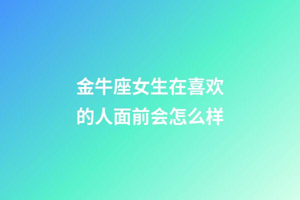 金牛座女生在喜欢的人面前会怎么样-第1张-星座运势-玄机派