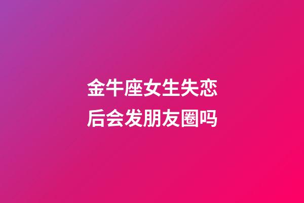 金牛座女生失恋后会发朋友圈吗-第1张-星座运势-玄机派