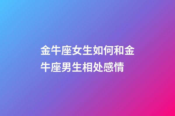 金牛座女生如何和金牛座男生相处感情-第1张-星座运势-玄机派