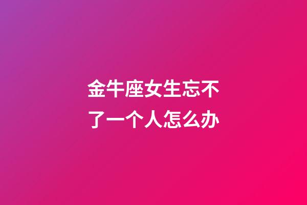 金牛座女生忘不了一个人怎么办-第1张-星座运势-玄机派