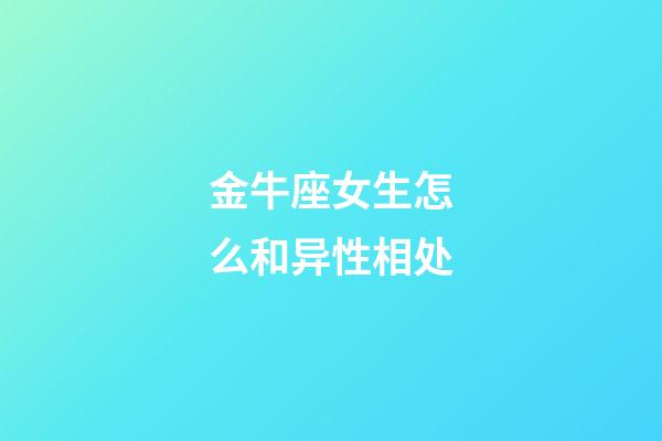 金牛座女生怎么和异性相处-第1张-星座运势-玄机派