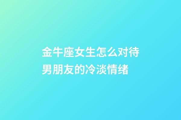 金牛座女生怎么对待男朋友的冷淡情绪-第1张-星座运势-玄机派