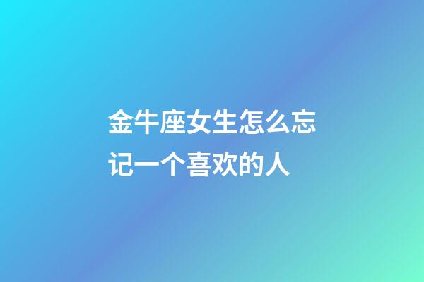 金牛座女生怎么忘记一个喜欢的人-第1张-星座运势-玄机派