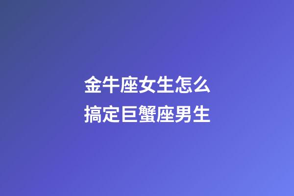 金牛座女生怎么搞定巨蟹座男生-第1张-星座运势-玄机派