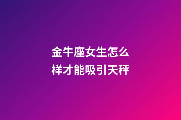 金牛座女生怎么样才能吸引天秤-第1张-星座运势-玄机派