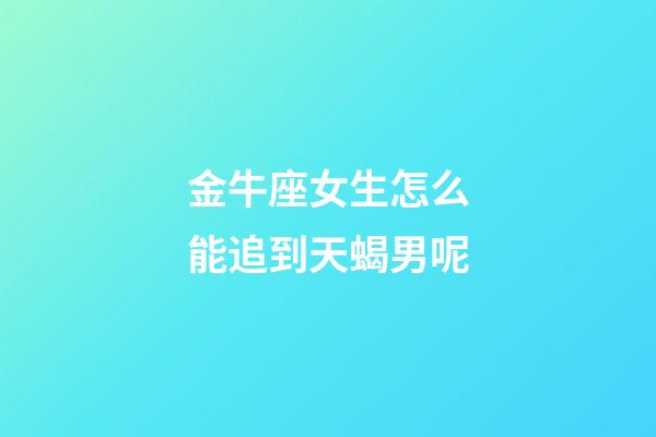 金牛座女生怎么能追到天蝎男呢-第1张-星座运势-玄机派
