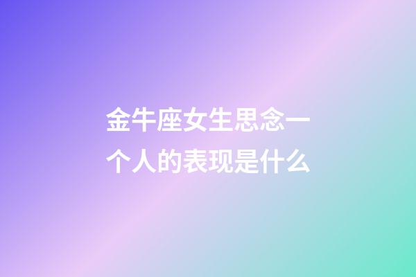 金牛座女生思念一个人的表现是什么-第1张-星座运势-玄机派