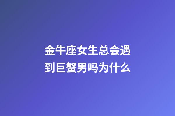 金牛座女生总会遇到巨蟹男吗为什么-第1张-星座运势-玄机派