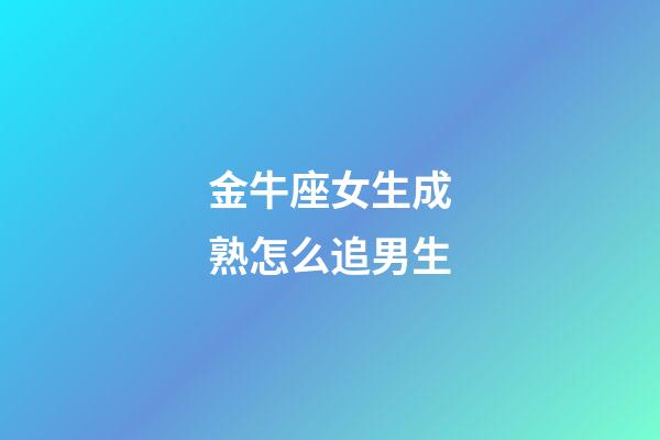 金牛座女生成熟怎么追男生-第1张-星座运势-玄机派