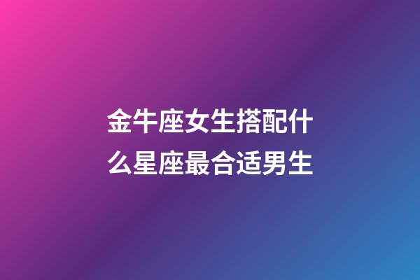金牛座女生搭配什么星座最合适男生-第1张-星座运势-玄机派