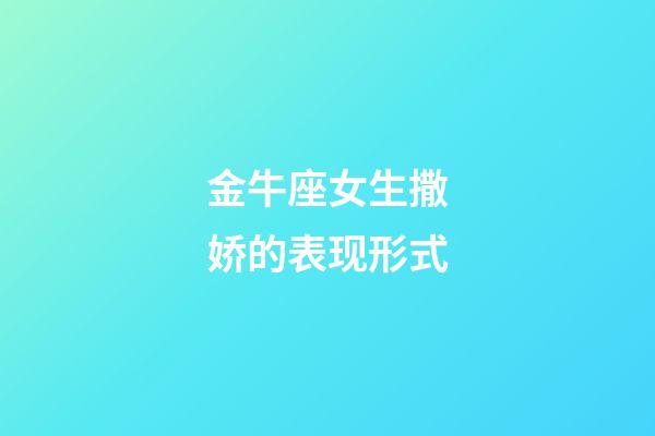 金牛座女生撒娇的表现形式-第1张-星座运势-玄机派