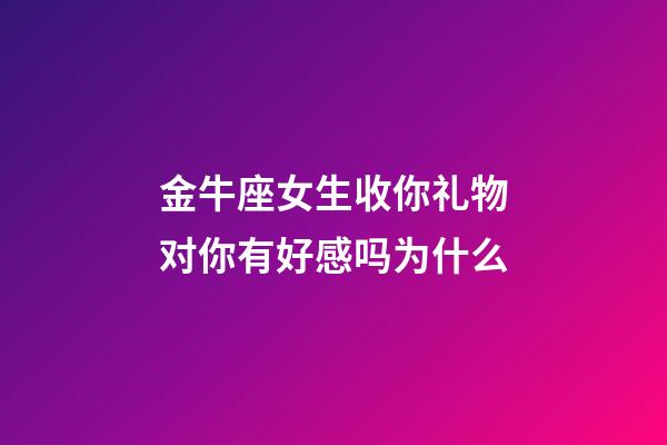 金牛座女生收你礼物对你有好感吗为什么-第1张-星座运势-玄机派