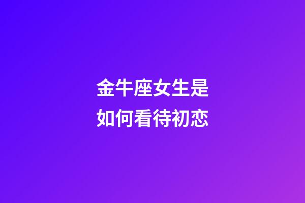 金牛座女生是如何看待初恋-第1张-星座运势-玄机派