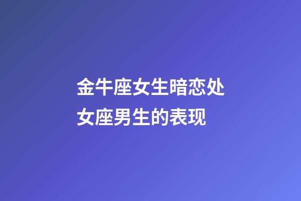 金牛座女生暗恋处女座男生的表现-第1张-星座运势-玄机派