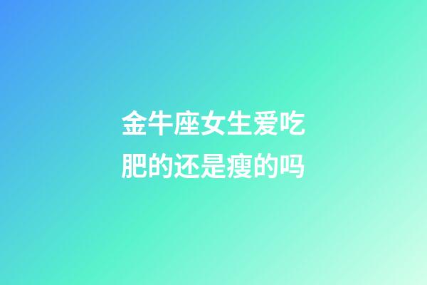 金牛座女生爱吃肥的还是瘦的吗-第1张-星座运势-玄机派