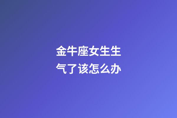金牛座女生生气了该怎么办-第1张-星座运势-玄机派