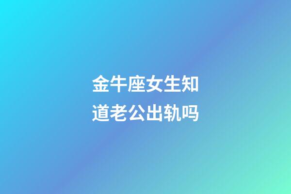 金牛座女生知道老公出轨吗