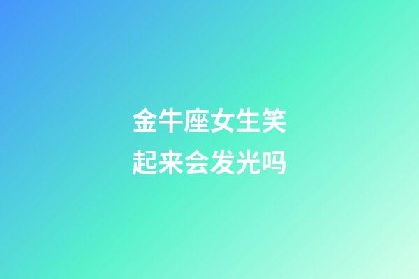 金牛座女生笑起来会发光吗-第1张-星座运势-玄机派