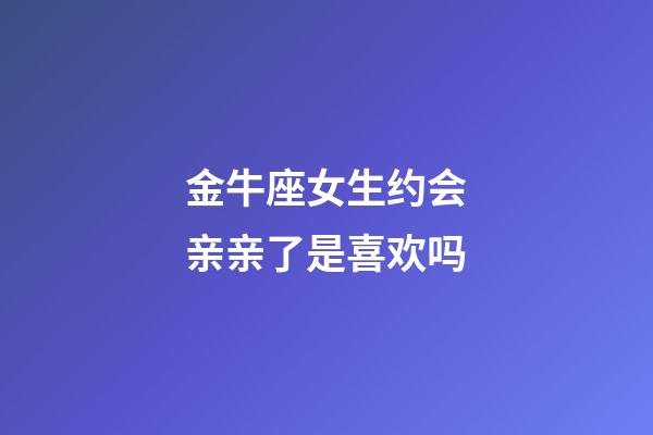 金牛座女生约会亲亲了是喜欢吗-第1张-星座运势-玄机派