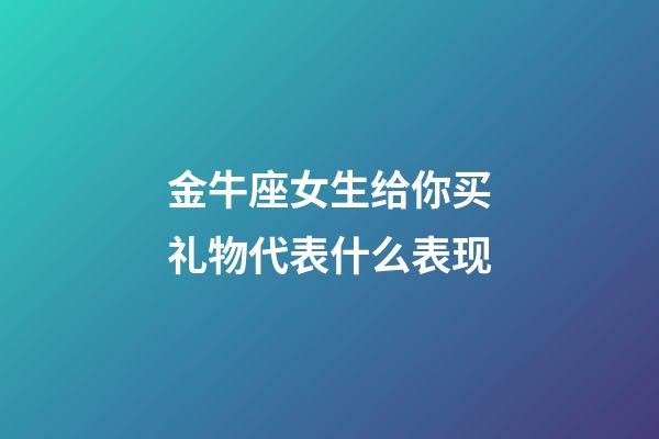 金牛座女生给你买礼物代表什么表现-第1张-星座运势-玄机派
