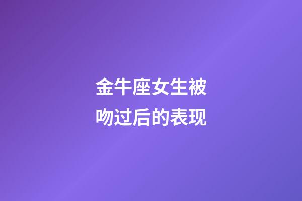 金牛座女生被吻过后的表现-第1张-星座运势-玄机派