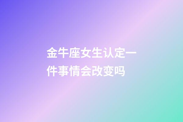 金牛座女生认定一件事情会改变吗-第1张-星座运势-玄机派