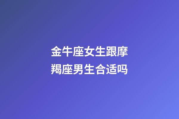 金牛座女生跟摩羯座男生合适吗-第1张-星座运势-玄机派