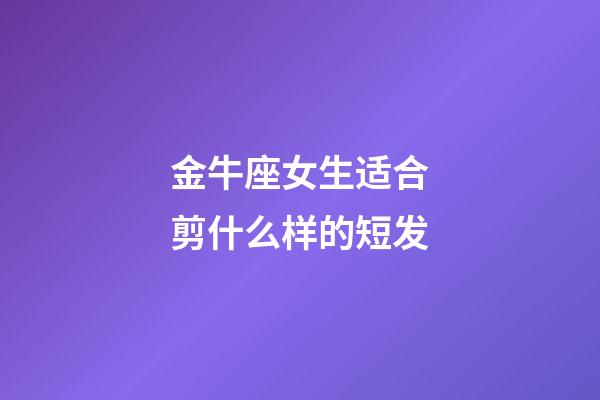 金牛座女生适合剪什么样的短发-第1张-星座运势-玄机派