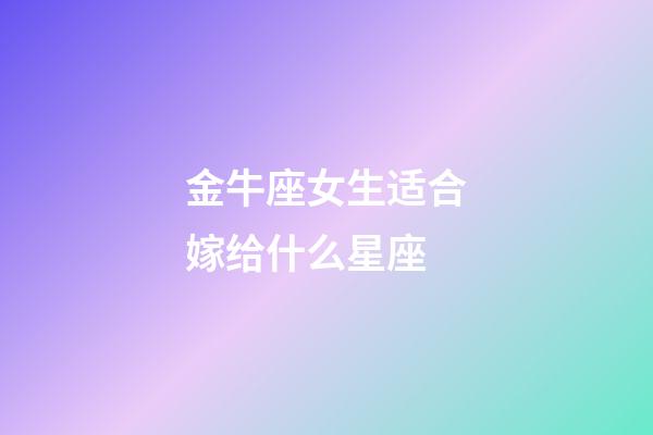 金牛座女生适合嫁给什么星座-第1张-星座运势-玄机派