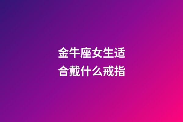 金牛座女生适合戴什么戒指-第1张-星座运势-玄机派