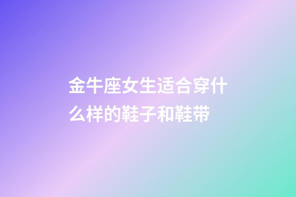 金牛座女生适合穿什么样的鞋子和鞋带-第1张-星座运势-玄机派