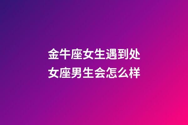 金牛座女生遇到处女座男生会怎么样-第1张-星座运势-玄机派