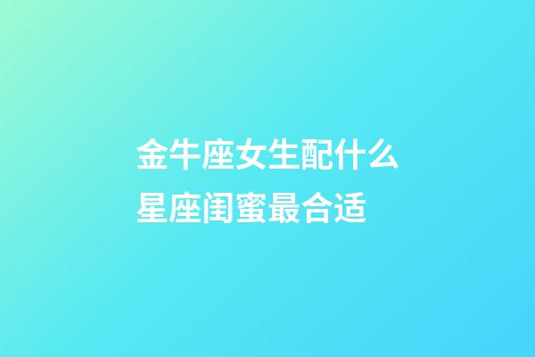 金牛座女生配什么星座闺蜜最合适-第1张-星座运势-玄机派