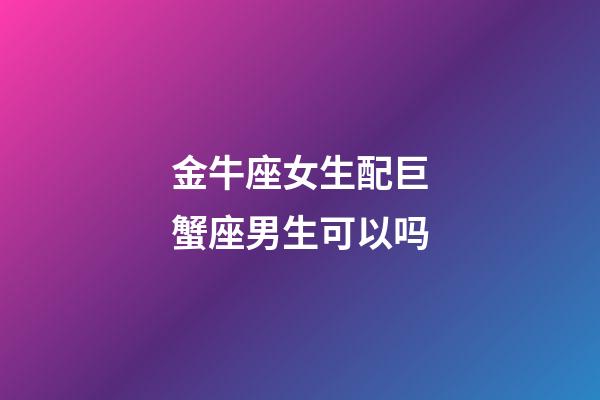 金牛座女生配巨蟹座男生可以吗-第1张-星座运势-玄机派