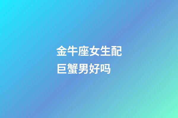 金牛座女生配巨蟹男好吗-第1张-星座运势-玄机派