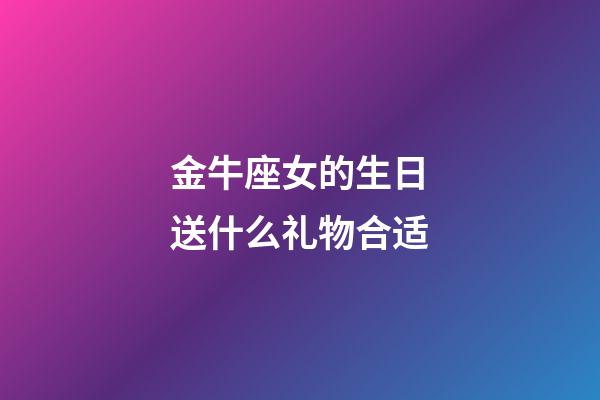 金牛座女的生日送什么礼物合适-第1张-星座运势-玄机派